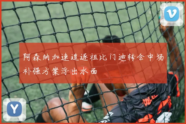 阿森纳加速追逐祖比门迪转会中场补强方案浮出水面