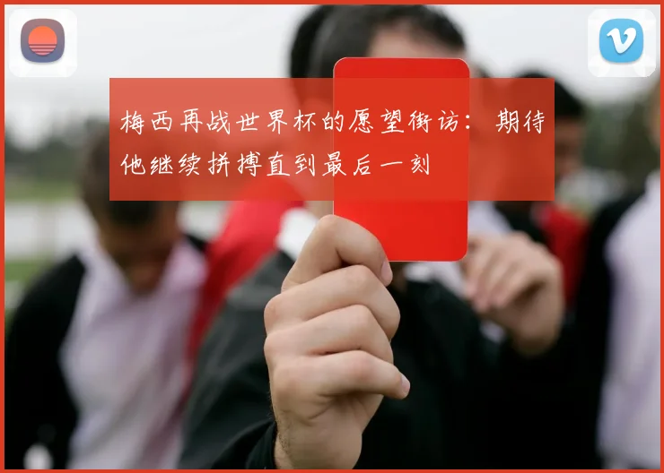 梅西再战世界杯的愿望街访:期待他继续拼搏直到最后一刻