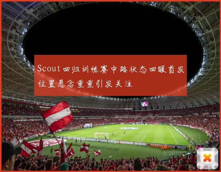 Scout回归训练赛中路状态回暖首发位置悬念重重引发关注