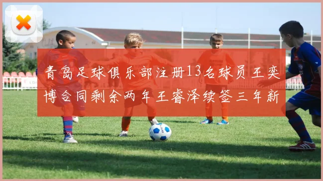青岛足球俱乐部注册13名球员王奕博合同剩余两年王睿泽续签三年新合约