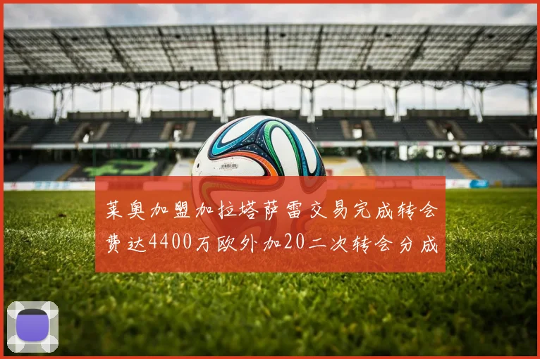 莱奥加盟加拉塔萨雷交易完成转会费达4400万欧外加20二次转会分成