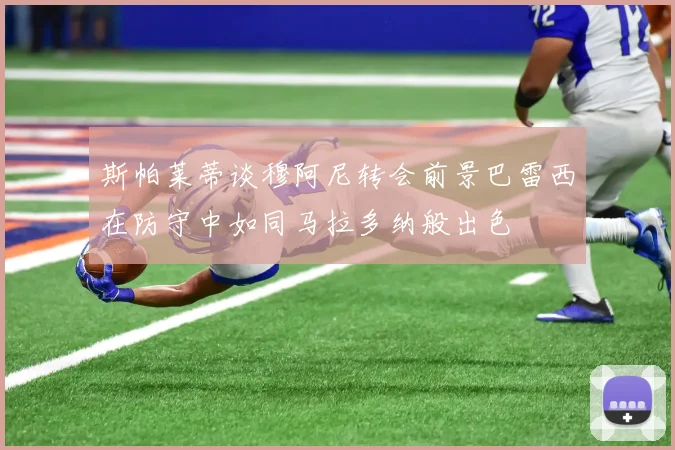 斯帕莱蒂谈穆阿尼转会前景巴雷西在防守中如同马拉多纳般出色