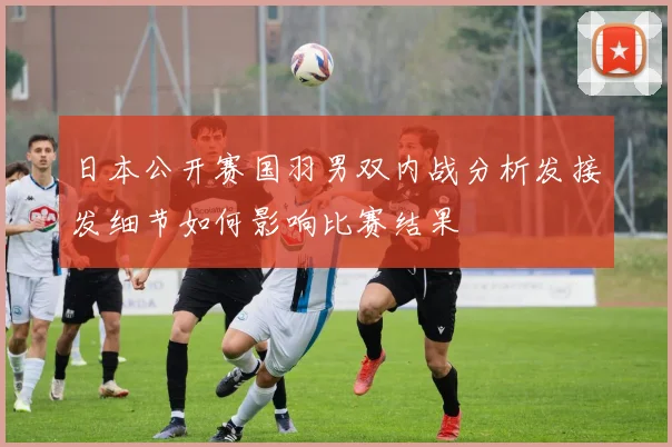 日本公开赛国羽男双内战分析发接发细节如何影响比赛结果